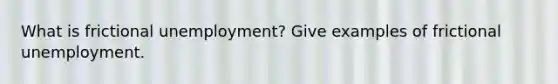 What is frictional unemployment? Give examples of frictional unemployment.