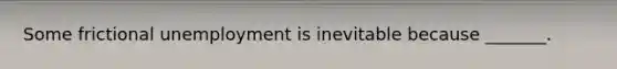 Some frictional unemployment is inevitable because _______.