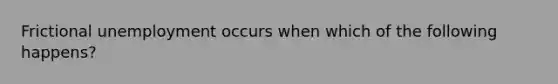 Frictional unemployment occurs when which of the following happens?