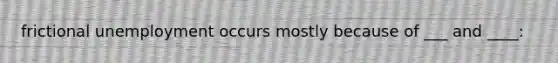 frictional unemployment occurs mostly because of ___ and ____: