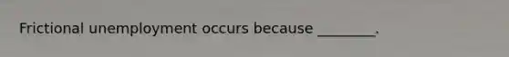 Frictional unemployment occurs because ________.