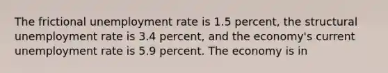 The frictional unemployment rate is 1.5 percent, the structural unemployment rate is 3.4 percent, and the economy's current unemployment rate is 5.9 percent. The economy is in