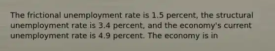 The frictional unemployment rate is 1.5 percent, the structural unemployment rate is 3.4 percent, and the economy's current unemployment rate is 4.9 percent. The economy is in