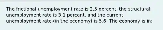 The frictional unemployment rate is 2.5 percent, the structural unemployment rate is 3.1 percent, and the current unemployment rate (in the economy) is 5.6. The economy is in: