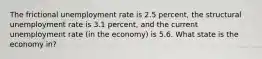 The frictional unemployment rate is 2.5 percent, the structural unemployment rate is 3.1 percent, and the current unemployment rate (in the economy) is 5.6. What state is the economy in?