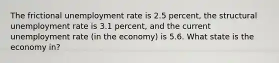 The frictional unemployment rate is 2.5 percent, the structural unemployment rate is 3.1 percent, and the current unemployment rate (in the economy) is 5.6. What state is the economy in?