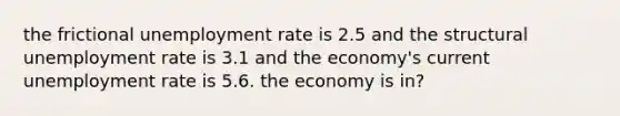 the frictional <a href='https://www.questionai.com/knowledge/kh7PJ5HsOk-unemployment-rate' class='anchor-knowledge'>unemployment rate</a> is 2.5 and the structural unemployment rate is 3.1 and the economy's current unemployment rate is 5.6. the economy is in?