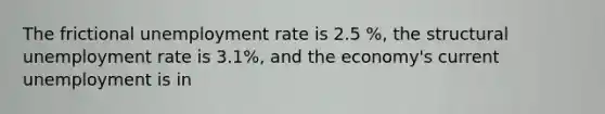 The frictional unemployment rate is 2.5 %, the structural unemployment rate is 3.1%, and the economy's current unemployment is in