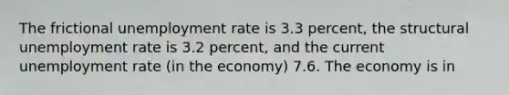 The frictional unemployment rate is 3.3 percent, the structural unemployment rate is 3.2 percent, and the current unemployment rate (in the economy) 7.6. The economy is in