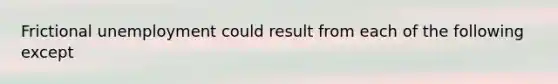 Frictional unemployment could result from each of the following except