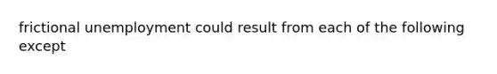 frictional unemployment could result from each of the following except