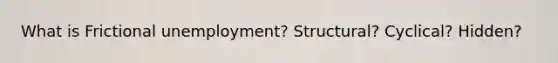 What is Frictional unemployment? Structural? Cyclical? Hidden?