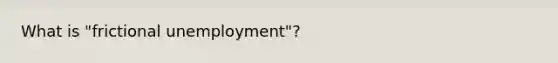 What is "frictional unemployment"?