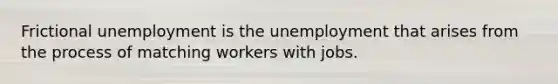 Frictional unemployment is the unemployment that arises from the process of matching workers with jobs.