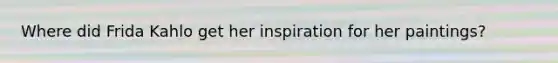 Where did Frida Kahlo get her inspiration for her paintings?