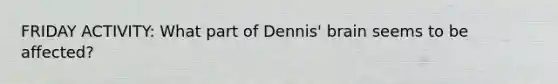 FRIDAY ACTIVITY: What part of Dennis' brain seems to be affected?