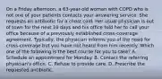 On a Friday afternoon, a 63-year-old woman with COPD who is not one of your patients contacts your answering service. She requests an antibiotic for a chest cold. Her usual physician is out of town for the next 10 days and his office told her to call your office because of a previously established cross-coverage agreement. Typically, the physician informs you of the need for cross-coverage but you have not heard from him recently. Which one of the following is the best course for you to take? A. Schedule an appointment for Monday. B. Contact the referring physician's office. C. Refuse to provide care. D. Prescribe the requested antibiotic.