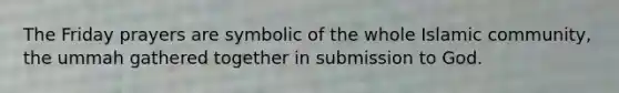 The Friday prayers are symbolic of the whole Islamic community, the ummah gathered together in submission to God.