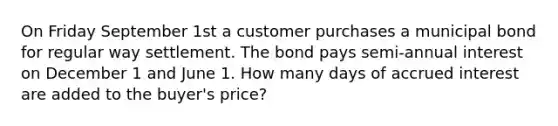 On Friday September 1st a customer purchases a municipal bond for regular way settlement. The bond pays semi-annual interest on December 1 and June 1. How many days of accrued interest are added to the buyer's price?