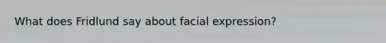 What does Fridlund say about facial expression?