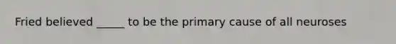 Fried believed _____ to be the primary cause of all neuroses