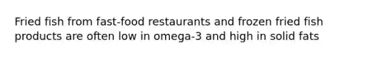 Fried fish from fast-food restaurants and frozen fried fish products are often low in omega-3 and high in solid fats