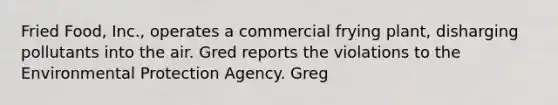 Fried Food, Inc., operates a commercial frying plant, disharging pollutants into the air. Gred reports the violations to the Environmental Protection Agency. Greg