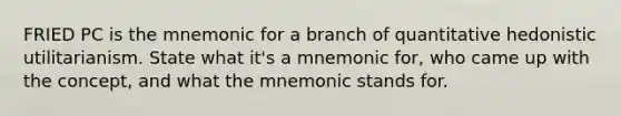 FRIED PC is the mnemonic for a branch of quantitative hedonistic utilitarianism. State what it's a mnemonic for, who came up with the concept, and what the mnemonic stands for.