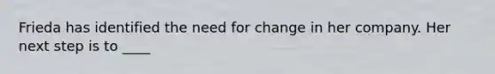 Frieda has identified the need for change in her company. Her next step is to ____