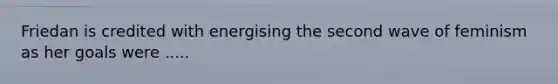 Friedan is credited with energising the second wave of feminism as her goals were .....