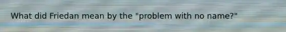 What did Friedan mean by the "problem with no name?"