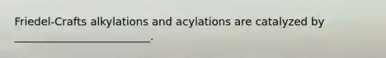 Friedel-Crafts alkylations and acylations are catalyzed by _________________________.