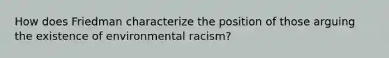 How does Friedman characterize the position of those arguing the existence of <a href='https://www.questionai.com/knowledge/kSbNlFVp6n-environmental-racism' class='anchor-knowledge'>environmental racism</a>?