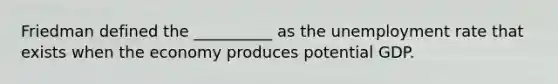 Friedman defined the __________​ as the <a href='https://www.questionai.com/knowledge/kh7PJ5HsOk-unemployment-rate' class='anchor-knowledge'>unemployment rate</a> that exists when the economy produces potential GDP.