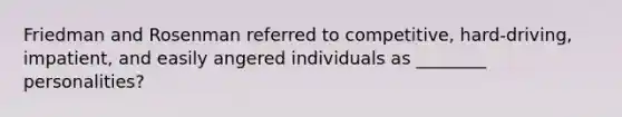 Friedman and Rosenman referred to competitive, hard-driving, impatient, and easily angered individuals as ________ personalities?