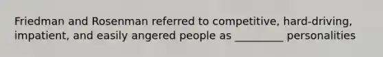 Friedman and Rosenman referred to competitive, hard-driving, impatient, and easily angered people as _________ personalities