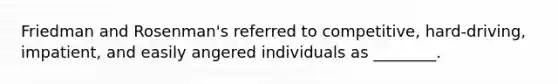 Friedman and Rosenman's referred to competitive, hard-driving, impatient, and easily angered individuals as ________.