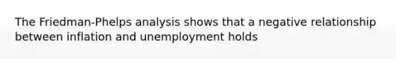 The Friedman-Phelps analysis shows that a negative relationship between inflation and unemployment holds