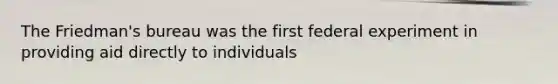 The Friedman's bureau was the first federal experiment in providing aid directly to individuals