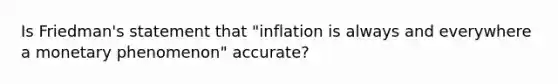 Is Friedman's statement that "inflation is always and everywhere a monetary phenomenon" accurate?