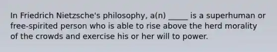 In Friedrich Nietzsche's philosophy, a(n) _____ is a superhuman or free-spirited person who is able to rise above the herd morality of the crowds and exercise his or her will to power.