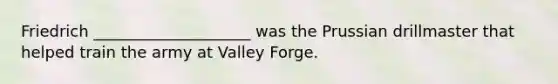 Friedrich ____________________ was the Prussian drillmaster that helped train the army at Valley Forge.
