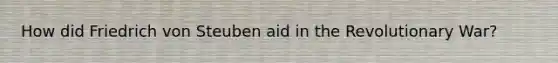 How did Friedrich von Steuben aid in the Revolutionary War?