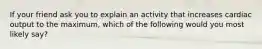 If your friend ask you to explain an activity that increases cardiac output to the maximum, which of the following would you most likely say?