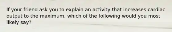 If your friend ask you to explain an activity that increases cardiac output to the maximum, which of the following would you most likely say?