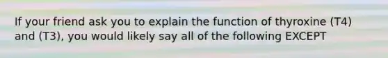 If your friend ask you to explain the function of thyroxine (T4) and (T3), you would likely say all of the following EXCEPT
