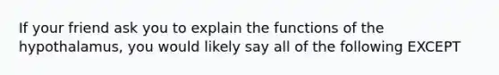 If your friend ask you to explain the functions of the hypothalamus, you would likely say all of the following EXCEPT