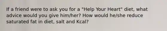 If a friend were to ask you for a "Help Your Heart" diet, what advice would you give him/her? How would he/she reduce saturated fat in diet, salt and Kcal?