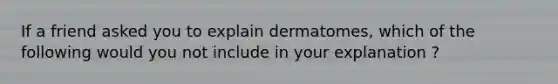 If a friend asked you to explain dermatomes, which of the following would you not include in your explanation ?