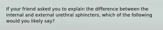 If your friend asked you to explain the difference between the internal and external urethral sphincters, which of the following would you likely say?